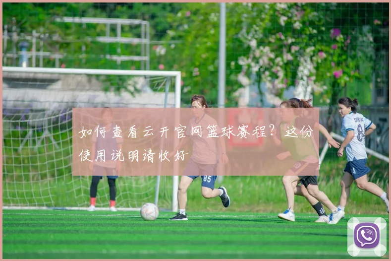 如何查看云开官网篮球赛程？这份使用说明请收好