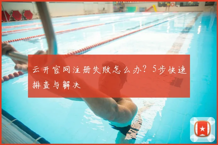 云开官网注册失败怎么办？5步快速排查与解决
