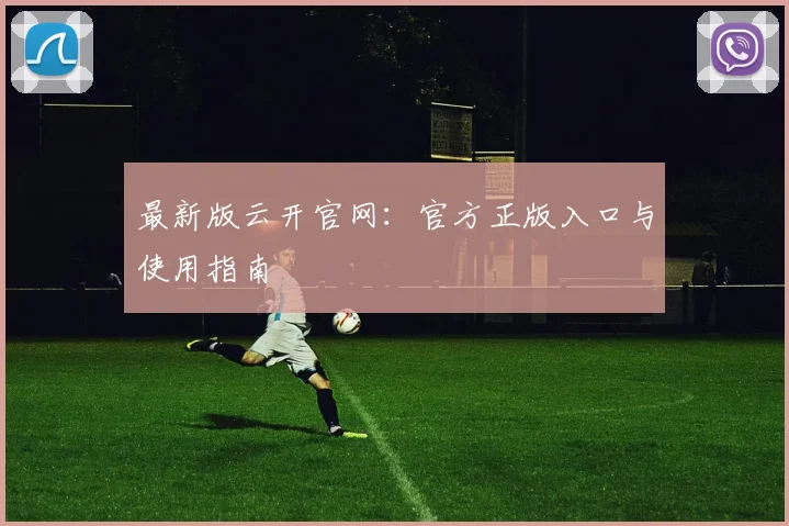 最新版云开官网：官方正版入口与使用指南