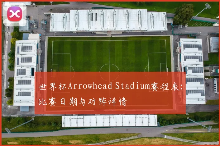 世界杯Arrowhead Stadium赛程表：比赛日期与对阵详情