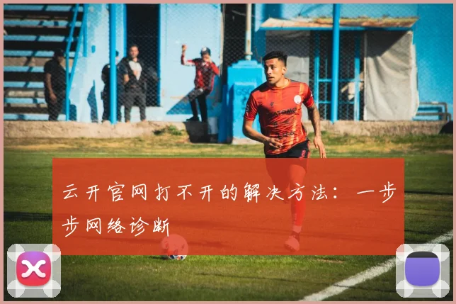 云开官网打不开的解决方法：一步步网络诊断