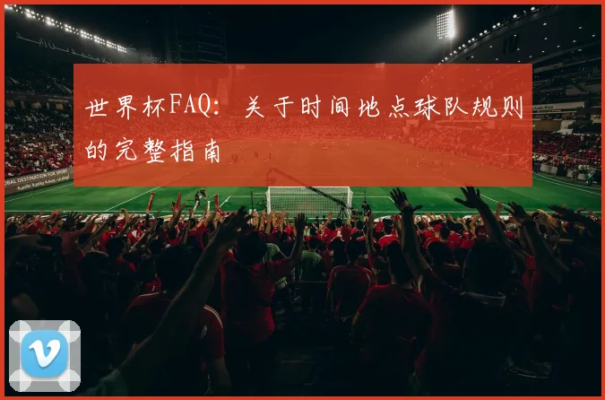 世界杯FAQ：关于时间地点球队规则的完整指南