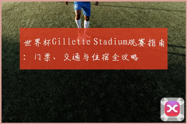 世界杯Gillette Stadium观赛指南：门票、交通与住宿全攻略