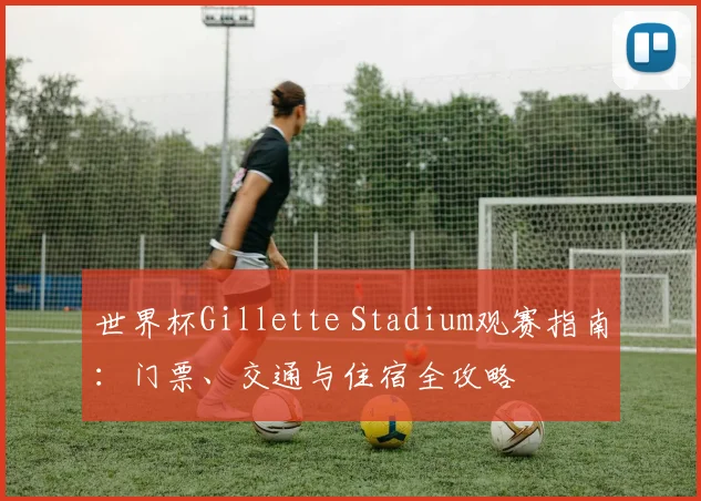 世界杯Gillette Stadium观赛指南：门票、交通与住宿全攻略