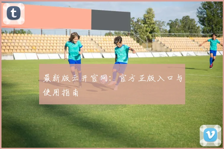最新版云开官网：官方正版入口与使用指南