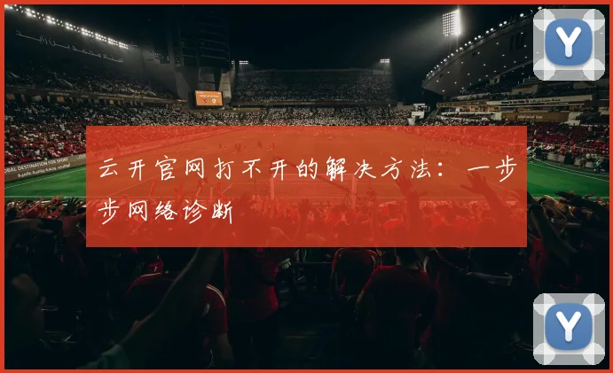 云开官网打不开的解决方法：一步步网络诊断